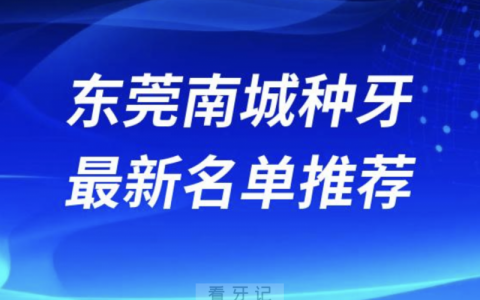 东莞南城种牙十大口腔名单前十名单：爱芽、同步、固德口腔等