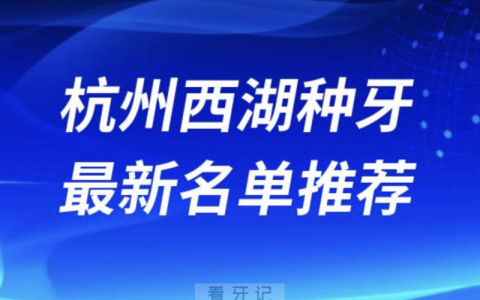 杭州西湖区种牙十大口腔名单前十名单：西湖口腔、美奥、美莱口腔等