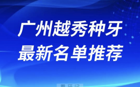 广州越秀种牙十大口腔名单前十名单：广大、中家医、柏德口腔等