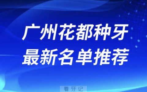 广州花都种牙十大口腔名单前十名单：穗华、暨博、德伦口腔等