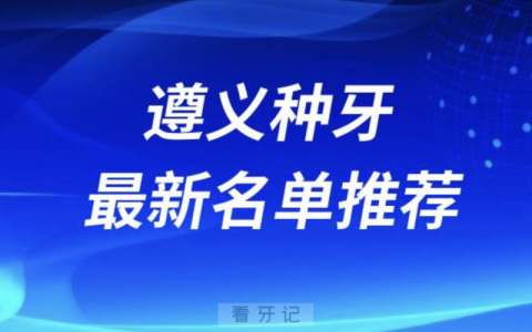 遵义种牙十大口腔名单前十名单：康贝、齿度、齿名仕口腔等