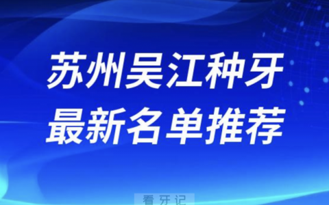 2024苏州吴江十大种植牙医院排名榜前十名单出炉