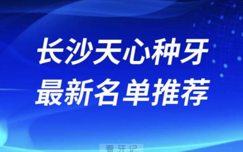 2024长沙天心十大种植牙医院排名榜前十名单出炉