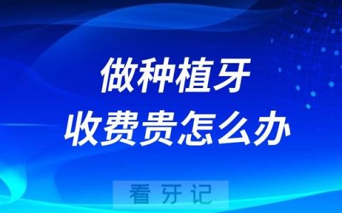 打算做种植牙却又怕被额外过度收费贵怎么办