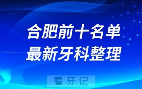 安徽合肥牙科十强口腔排名前十名单(2024—2025年)