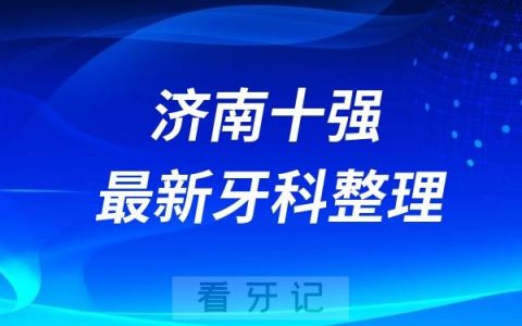 济南牙科十强口腔排名前十名单（2024—2025年）