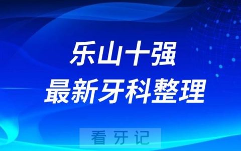 四川乐山牙科十强口腔排名前十名单(2024—2025年)