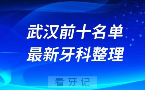湖北武汉牙科十强口腔排名前十名单(2024—2025年)