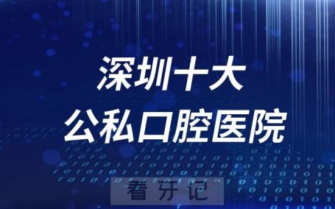 2024年深圳最新公私立口腔医院排行榜前十名单