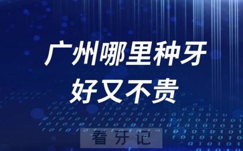 广州哪里种牙好又不贵？哪家医院性价比超高，赶紧收藏！
