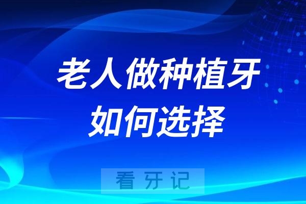 家里老人做种植牙如何选择靠谱医院医生