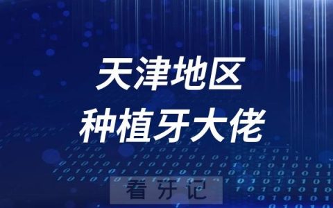 天津种植牙大佬种植牙医生top排行榜推荐前十名单