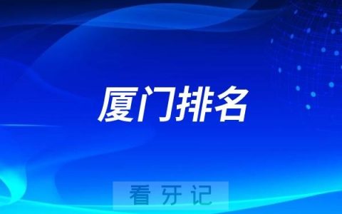 厦门排名前十口腔医院名单更新（厦门最好口腔医院不是排名第一医院）