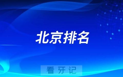北京口腔医院排名！北京十大口腔医院前十名单到底有哪些？（内附医生推荐）