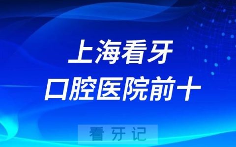 上海看牙口腔医院前十名排行榜名单整理！易美口腔、城本口腔、新浦口腔上榜