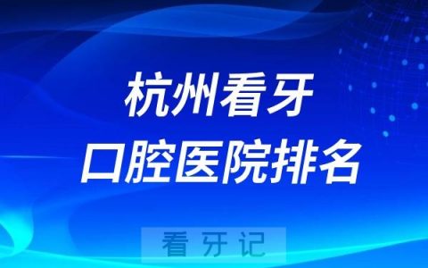 杭州看牙最好的医院口腔科排名前十名单整理（8家公立+2家私立）