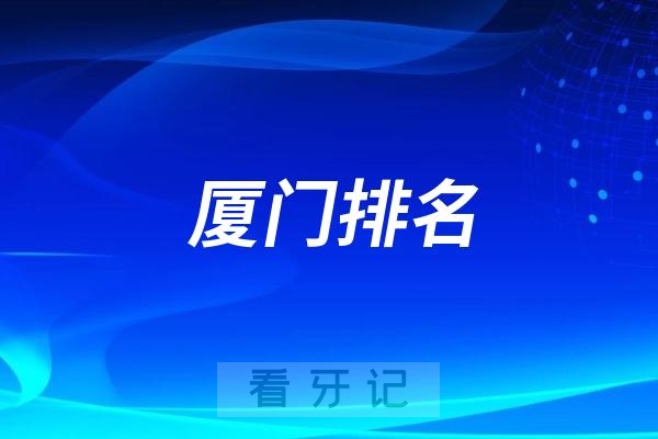 最新厦门排名前十口腔牙科医院名单出炉（包括公立私立口腔）