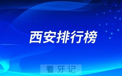 2024年新版西安口腔医院排行榜（10家公私立口腔医院排名不分先后）