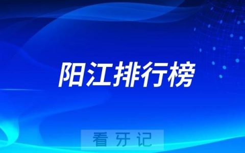 阳江十大口腔医院有哪些？阳江牙科医院排名榜前十名单更新