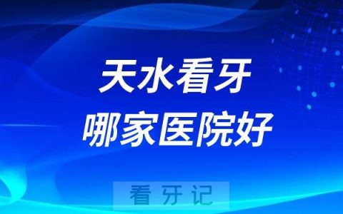 天水看牙哪家医院好？天水口腔医院排名前五名有贝洁、孙银禄、兔博士等