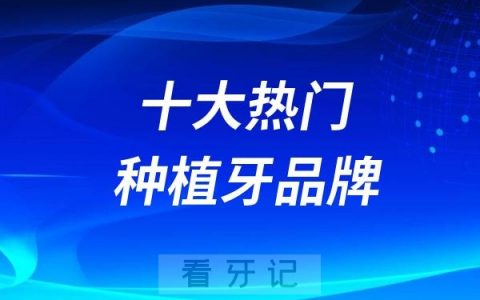 分享牙科医院常见十大热门种植牙品牌！ITI/诺贝尔/奥齿泰/登腾/皓圣等
