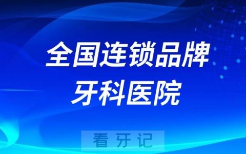 全国连锁品牌牙科医院排名前十公布！都是正规靠谱口腔医院