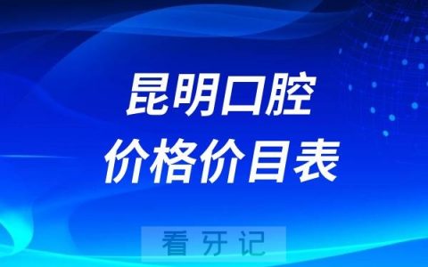 昆明补牙、种植牙、牙齿矫正口腔价目表（2024-2025版）
