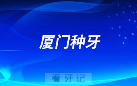 厦门哪家口腔医种牙牛？厦门做种植牙很不错的十大口腔医院名单