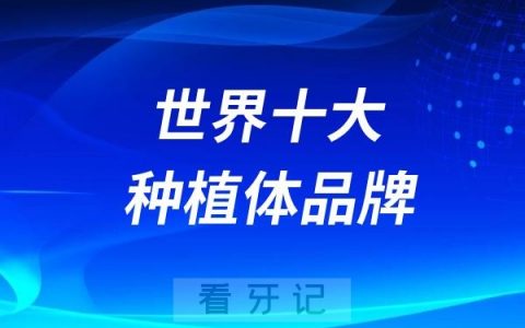 世界十大种植体品牌排名前十名单2024版（含参考价格）