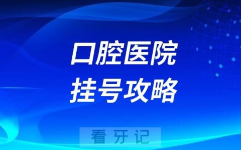 2025口腔医院挂号攻略！去口腔医院不知道挂哪个科的来看这篇！