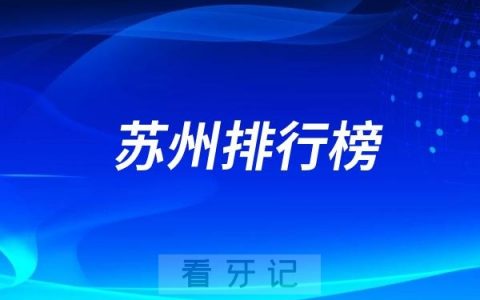 2025苏州看牙哪家医院好？苏州哪家牙科医院又好又实惠？苏州口腔医院排名前十名单公布