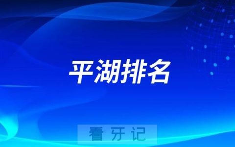 2025嘉兴平湖哪家牙科好？嘉兴平湖看牙比较好的种植牙医院前十名单分享
