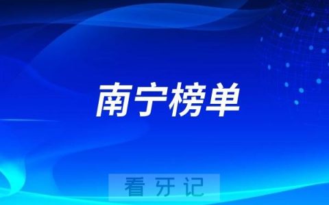 南宁2025好牙科有哪些？南宁牙科排名前十口腔医院榜单名单整理