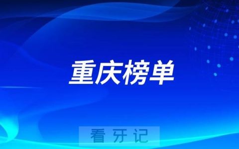 重庆好的镶假牙医院有哪些？重庆牙科排名前十口腔医院榜单名单整理