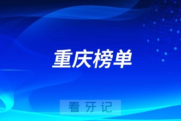 重庆好的镶假牙医院有哪些？重庆牙科排名前十口腔医院榜单名单整理