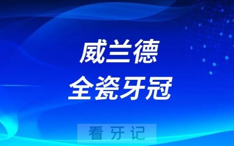 2025全国十大全瓷牙品牌之前十推荐名单：德国威兰德全瓷牙冠