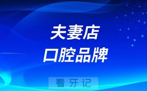 国内好的夫妻店口腔品牌有哪些？全国十大口腔医院之夫妻店口腔门诊TOP10名单推荐