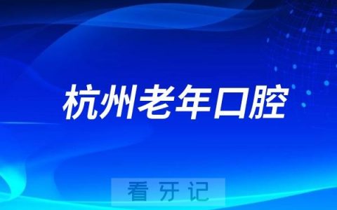 杭州老年口腔医院怎么样？值不值得去？是几级医院？最新介绍资料整理