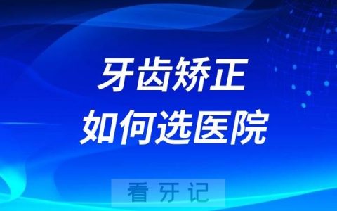 像做牙齿矫正口腔医院怎么选择到靠谱医院？公立口腔科、连锁私立、小区诊所如何选？