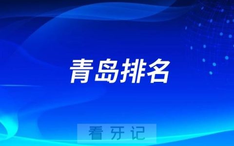 青岛看牙好的医院有哪些？青岛十大口腔医院前十排名出炉