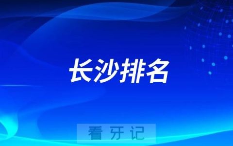 长沙看牙水平好的牙科医院有哪些？长沙十大热门口腔医院推荐名单