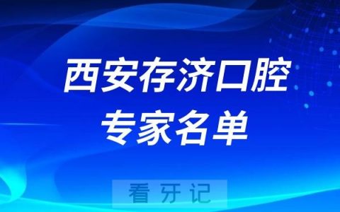 西安看牙好的医生有哪些？西安存济口腔医院十大专家名单整理