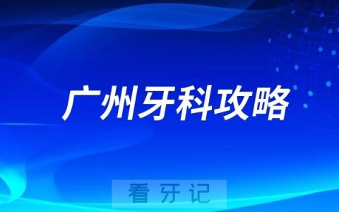 广州牙科攻略！广州口腔医院（公立三甲/私立）排名TOP10新鲜出炉！种植牙、牙齿矫正、牙冠、牙贴面不迷路！怎么选？这篇就够了！