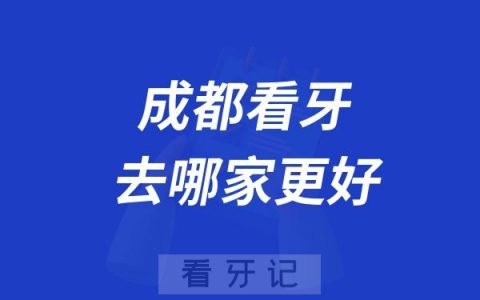 成都看牙去哪家更好？成都十大口腔医院推荐！公立/私立口腔医院该如何选择？附2025年成都种植牙/牙齿矫正/牙贴面/拔牙等最新价格表