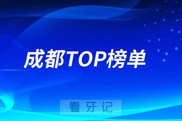 成都口腔医院TOP10榜单出炉！牙齿矫正、种植牙、根管治疗多少钱？医院地址、王牌项目全揭秘！正畸、种牙不踩坑，速看！