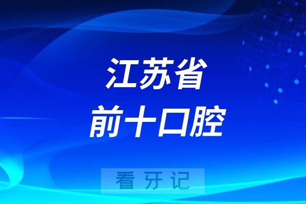 江苏省前十口腔医院排行！公立/私立口腔医院都包含（附2025年种植牙/牙齿矫正/根管/拔牙/牙齿美白/补牙价格表）