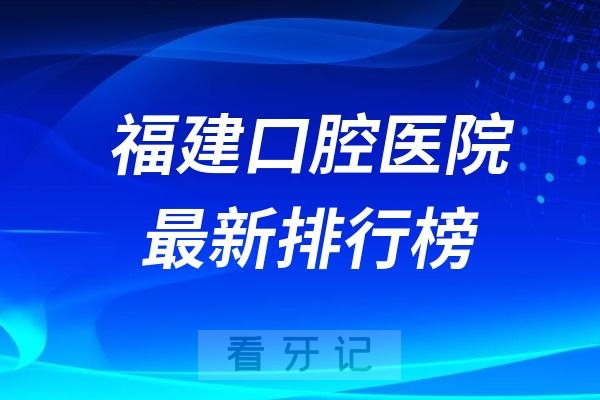 025福建口腔医院TOP10最新排行榜，福建有哪些靠谱的公立/私立牙科医院？（附种植牙/牙齿矫正/牙贴面/根管治疗价格表）"