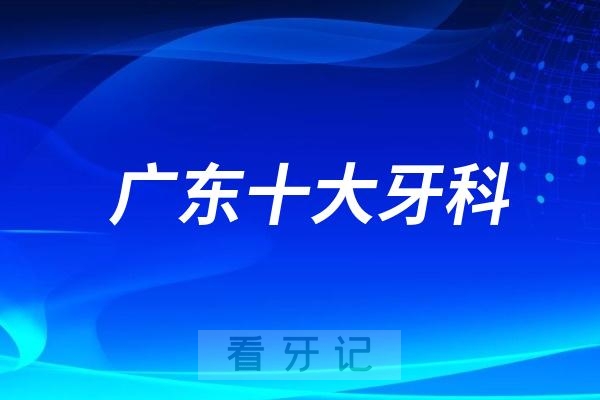 025年广东十大口腔医院最新版公立/私立整理一波！附2025年广东种植牙及牙齿矫正价格表"