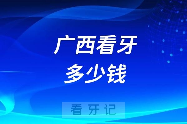 广西看牙多少钱？整理揭晓广西各城市种植牙、根管治疗、正畸、补牙、洗牙、蛀牙龋齿治疗价格表