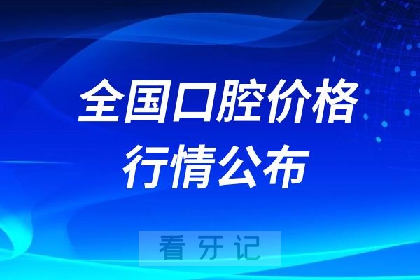 全国口腔价格行情公布！2025卫健委资质正规牙科/口腔医院收费标准:烤瓷牙/假牙/种植牙/牙齿矫正/根管治疗/补牙/牙齿贴面价格